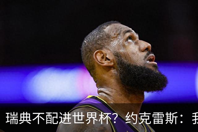 瑞典不配进世界杯？约克雷斯：我们凭实力进的，首战就5-1赢了
